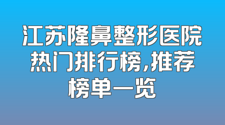 江苏隆鼻整形医院热门排行榜，推荐榜单一览