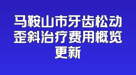 马鞍山市牙齿松动歪斜治疗费用概览更新