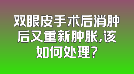 双眼皮手术后消肿后又重新肿胀，该如何处理？