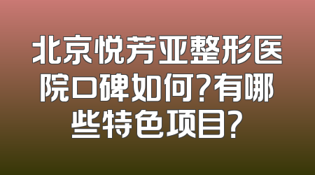 北京悦芳亚整形医院口碑如何？有哪些特色项目？