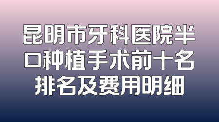 昆明市牙科医院半口种植手术前十名排名及费用明细