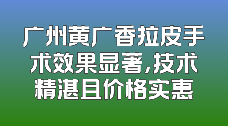 广州黄广香拉皮手术效果显著，技术精湛且价格实惠