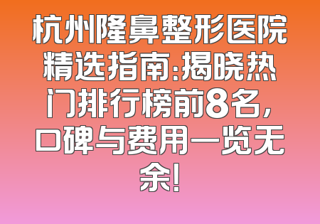 杭州隆鼻整形医院精选指南：揭晓热门排行榜前8名，口碑与费用一览无余！