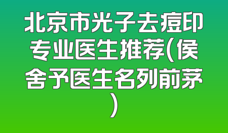 北京市光子去痘印专业医生推荐（侯舍予医生名列前茅）