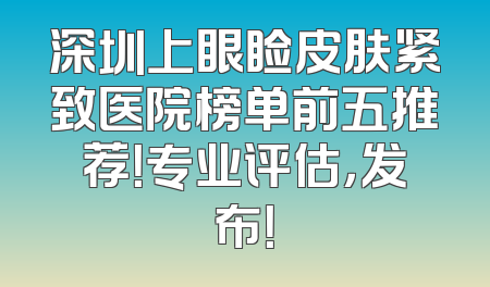 深圳上眼睑皮肤紧致医院榜单前五推荐！专业评估，发布！