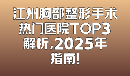 江州胸部整形手术热门医院TOP3解析，2025年指南！