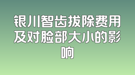 银川智齿拔除费用及对脸部大小的影响