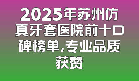 2025年苏州仿真牙套医院前十口碑榜单，专业品质获赞