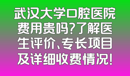 武汉大学口腔医院费用贵吗？了解医生评价、专长项目及详细收费情况！