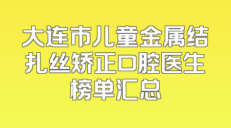 大连市儿童金属结扎丝矫正口腔医生榜单汇总