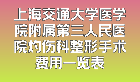 上海交通大学医学院附属第三人民医院灼伤科整形手术费用一览表