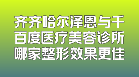 齐齐哈尔泽恩与千百度医疗美容诊所哪家整形效果更佳
