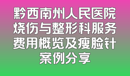 黔西南州人民医院烧伤与整形科服务费用概览及瘦脸针案例分享