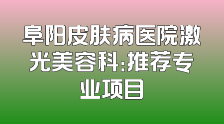 阜阳皮肤病医院激光美容科：推荐专业项目