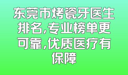 东莞市烤瓷牙医生排名，专业榜单更可靠，优质医疗有保障