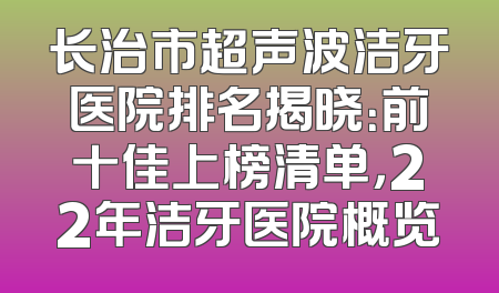 长治市超声波洁牙医院排名揭晓：前十佳上榜清单，22年洁牙医院概览