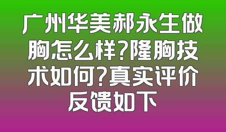 广州华美郝永生做胸怎么样？隆胸技术如何？真实评价反馈如下