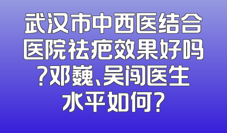 武汉市中西医结合医院祛疤效果好吗？邓巍、吴闯医生水平如何？