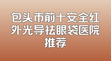 包头市前十安全红外光导祛眼袋医院推荐