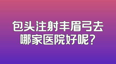 包头注射丰眉弓去哪家医院好呢？