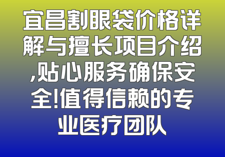 宜昌割眼袋价格详解与擅长项目介绍，贴心服务确保安全！值得信赖的专业医疗团队