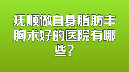 抚顺做自身脂肪丰胸术好的医院有哪些？