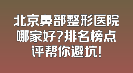 北京鼻部整形医院哪家好？排名榜点评帮你避坑！
