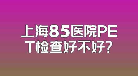 上海85医院PET检查好不好？