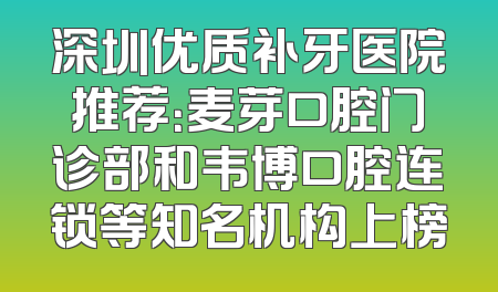 深圳优质补牙医院推荐：麦芽口腔门诊部和韦博口腔连锁等知名机构上榜