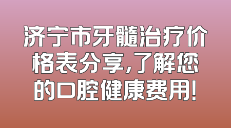 济宁市牙髓治疗价格表分享，了解您的口腔健康费用！