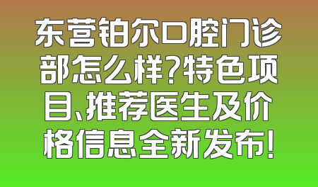 东营铂尔口腔门诊部怎么样？特色项目、推荐医生及价格信息全新发布！