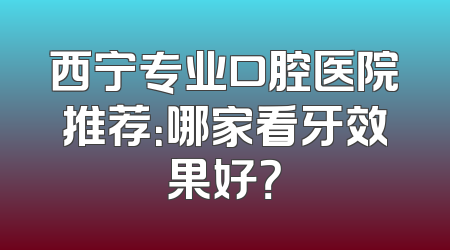 西宁专业口腔医院推荐：哪家看牙效果好？