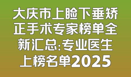 大庆市上睑下垂矫正手术专家榜单全新汇总：专业医生上榜名单2025
