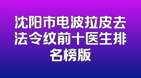 沈阳市电波拉皮去法令纹前十医生排名榜版