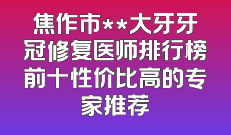 焦作市**大牙牙冠修复医师排行榜前十性价比高的专家推荐