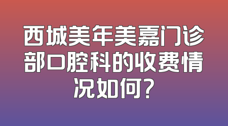 西城美年美嘉门诊部口腔科的收费情况如何？