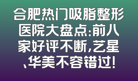 合肥热门吸脂整形医院大盘点：前八家好评不断，艺星、华美不容错过！