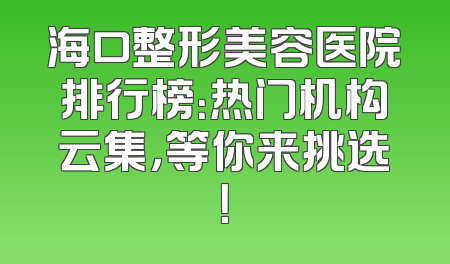 海口整形美容医院排行榜：热门机构云集，等你来挑选！