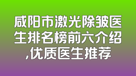 咸阳市激光除皱医生排名榜前六介绍，优质医生推荐