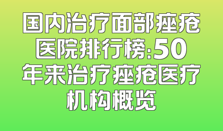 国内治疗面部痤疮医院排行榜：50年来治疗痤疮医疗机构概览