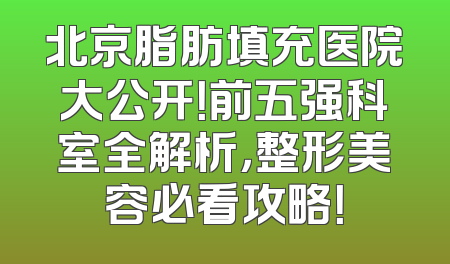 北京脂肪填充医院大公开！前五强科室全解析，整形美容必看攻略！