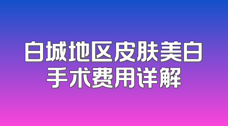 白城地区皮肤美白手术费用详解