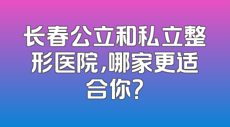长春公立和私立整形医院，哪家更适合你？