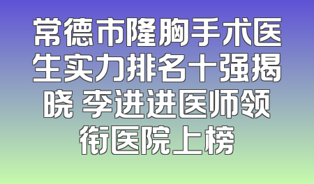 常德市隆胸手术医生实力排名十强揭晓 李进进医师领衔医院上榜