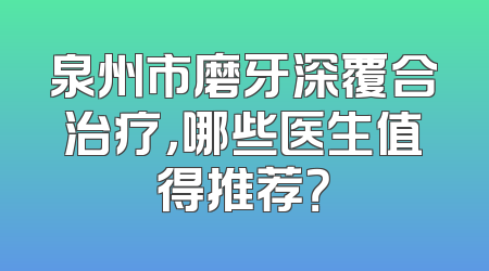 泉州市磨牙深覆合治疗，哪些医生值得推荐？