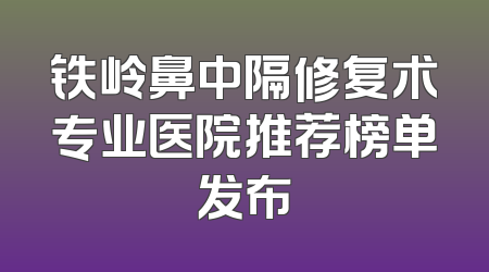 铁岭鼻中隔修复术专业医院推荐榜单发布