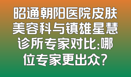 昭通朝阳医院皮肤美容科与镇雄星慧诊所专家对比：哪位专家更出众？