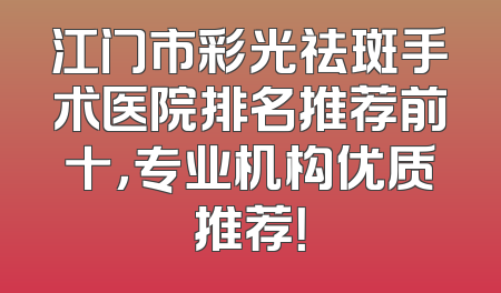 江门市彩光祛斑手术医院排名推荐前十，专业机构优质推荐！