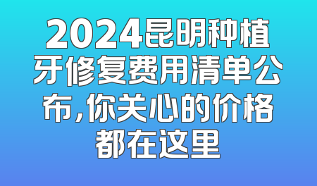 2024昆明种植牙修复费用清单公布，你关心的价格都在这里