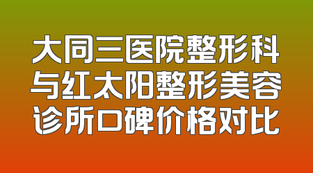 大同三医院整形科与红太阳整形美容诊所口碑价格对比